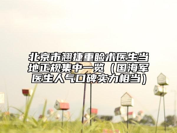 北京市翘捷重睑术医生当地正规集中一览（国海军医生人气口碑实力相当）