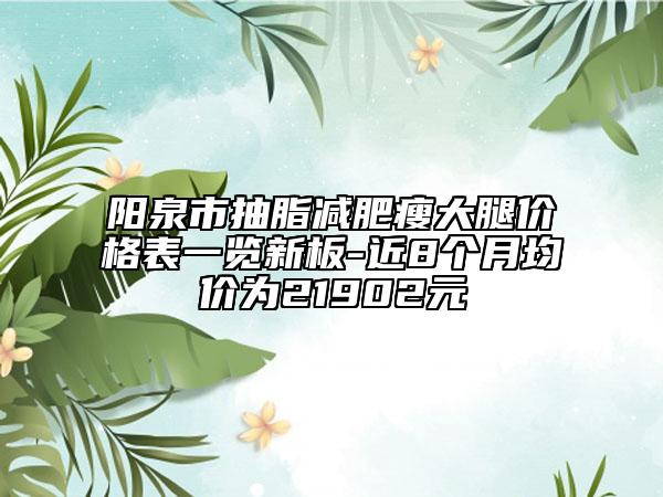 阳泉市抽脂减肥瘦大腿价格表一览新板-近8个月均价为21902元