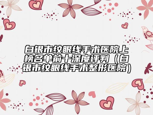 白银市纹眼线手术医院上榜名单前十深度评判（白银市纹眼线手术整形医院）