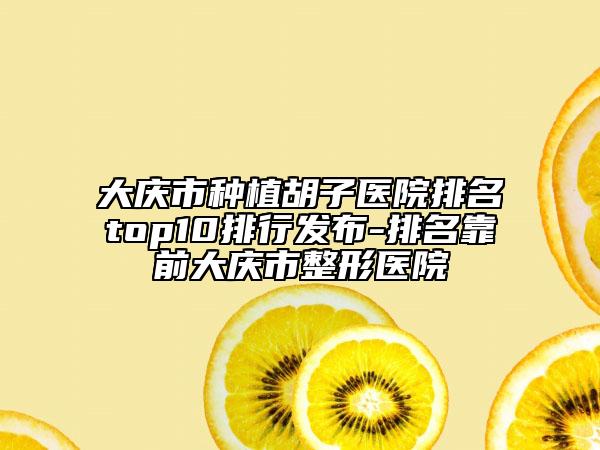 大庆市种植胡子医院排名top10排行发布-排名靠前大庆市整形医院