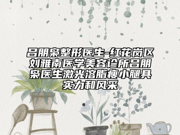 吕朋枭整形医生-红花岗区刘雅南医学美容诊所吕朋枭医生激光溶脂瘦小腿具实力和风采