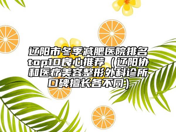 辽阳市冬季减肥医院排名top10良心推荐（辽阳协和医疗美容整形外科诊所口碑擅长各不同）