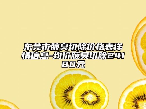 东莞市腋臭切除价格表详情信息-均价腋臭切除24180元