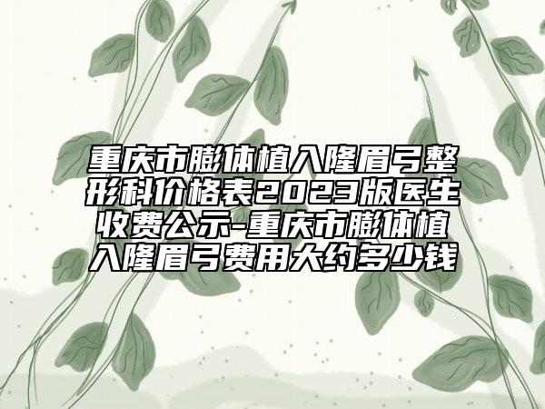 重庆市膨体植入隆眉弓整形科价格表2023版医生收费公示-重庆市膨体植入隆眉弓费用大约多少钱