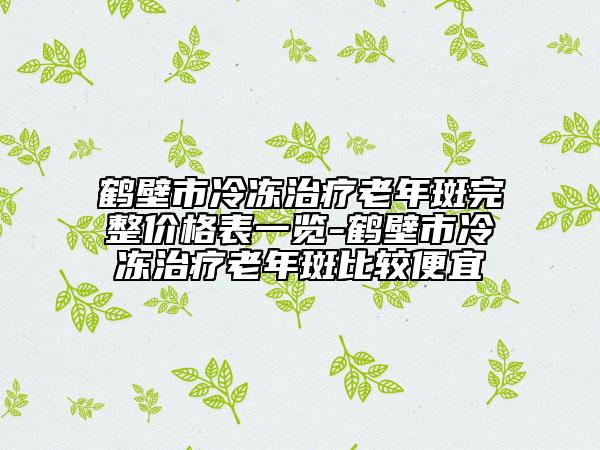 鹤壁市冷冻治疗老年斑完整价格表一览-鹤壁市冷冻治疗老年斑比较便宜