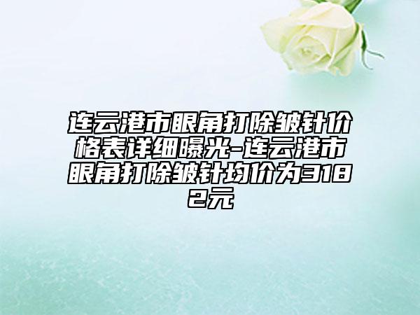 连云港市眼角打除皱针价格表详细曝光-连云港市眼角打除皱针均价为3182元