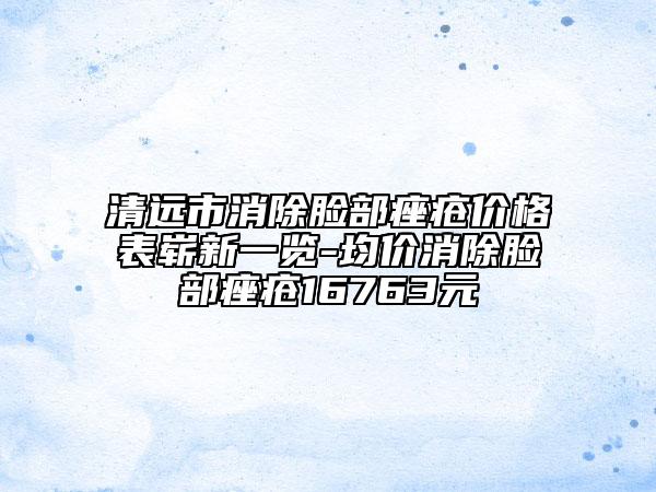 清远市消除脸部痤疮价格表崭新一览-均价消除脸部痤疮16763元