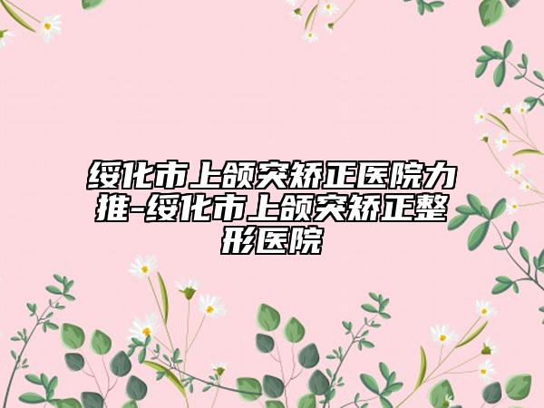 绥化市上颌突矫正医院力推-绥化市上颌突矫正整形医院