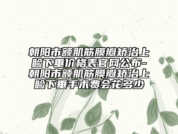 朝阳市额肌筋膜瓣矫治上睑下垂价格表官网公布-朝阳市额肌筋膜瓣矫治上睑下垂手术费会花多少