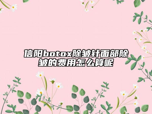 信阳botox除皱针面部除皱的费用怎么算呢