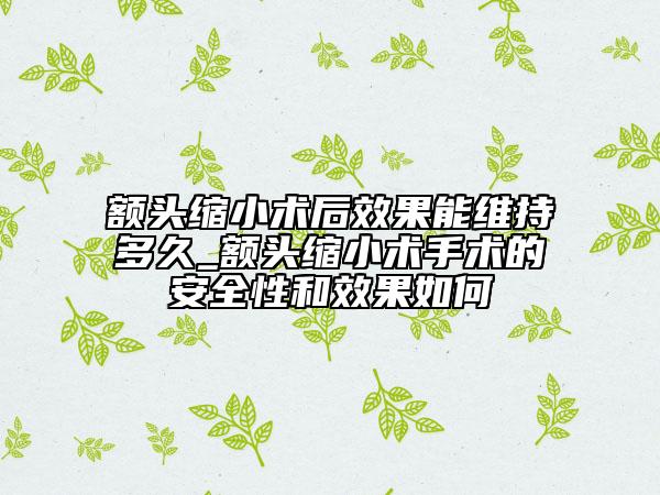 额头缩小术后效果能维持多久_额头缩小术手术的安全性和效果如何