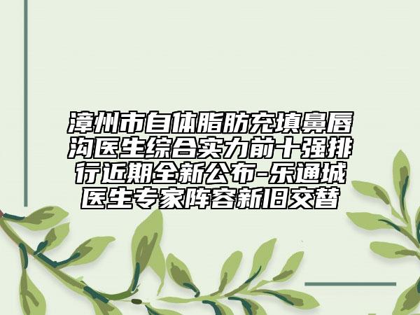 漳州市自体脂肪充填鼻唇沟医生综合实力前十强排行近期全新公布-乐通城医生专家阵容新旧交替