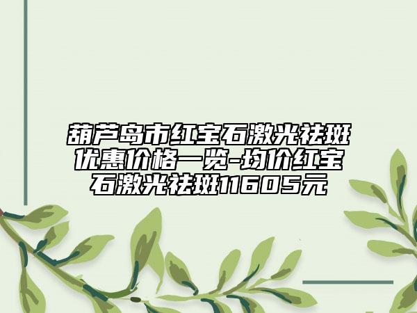 葫芦岛市红宝石激光祛斑优惠价格一览-均价红宝石激光祛斑11605元