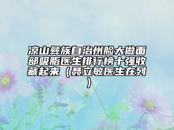 凉山彝族自治州脸大做面部吸脂医生排行榜十强收藏起来（聂立敏医生在列）