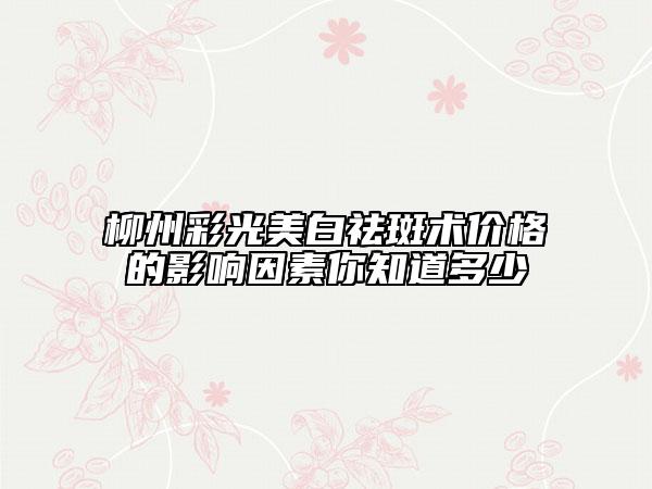 柳州彩光美白祛斑术价格的影响因素你知道多少