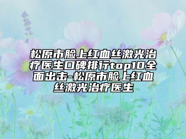 松原市脸上红血丝激光治疗医生口碑排行top10全面出击-松原市脸上红血丝激光治疗医生