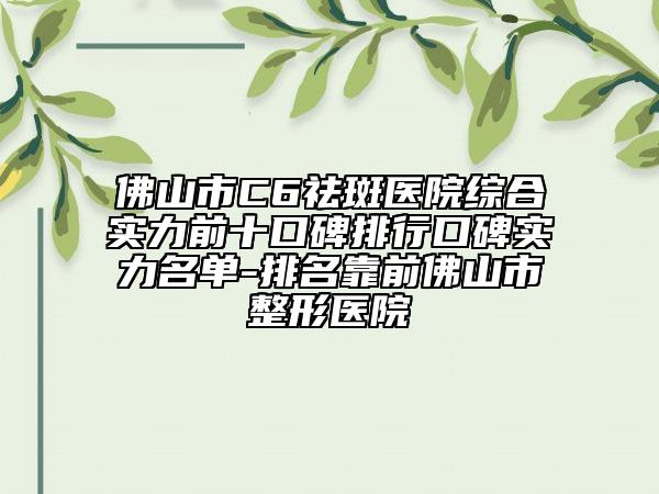 佛山市C6祛斑医院综合实力前十口碑排行口碑实力名单-排名靠前佛山市整形医院
