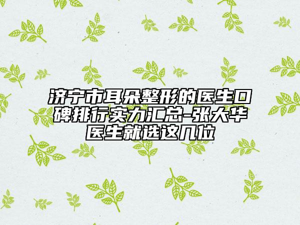 济宁市耳朵整形的医生口碑排行实力汇总-张大华医生就选这几位