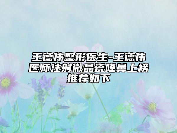 王德伟整形医生-王德伟医师注射微晶瓷隆鼻上榜推荐如下