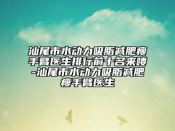 汕尾市水动力吸脂减肥瘦手臂医生排行前十名来喽-汕尾市水动力吸脂减肥瘦手臂医生