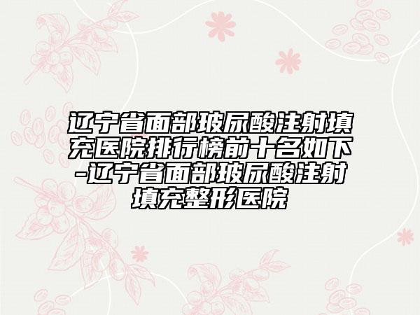 辽宁省面部玻尿酸注射填充医院排行榜前十名如下-辽宁省面部玻尿酸注射填充整形医院