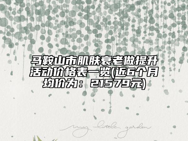马鞍山市肌肤衰老做提升活动价格表一览(近6个月均价为：21579元)