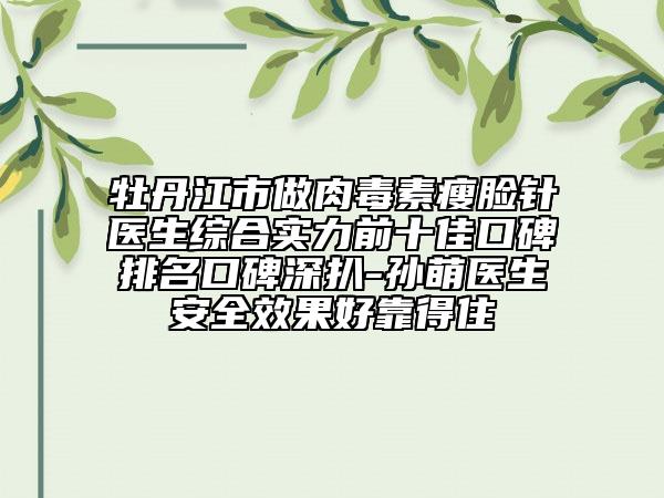 牡丹江市做肉毒素瘦脸针医生综合实力前十佳口碑排名口碑深扒-孙萌医生安全效果好靠得住