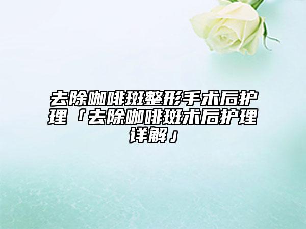 去除咖啡斑整形手术后护理「去除咖啡斑术后护理详解」