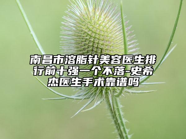 南昌市溶脂针美容医生排行前十强一个不落-史希杰医生手术靠谱吗