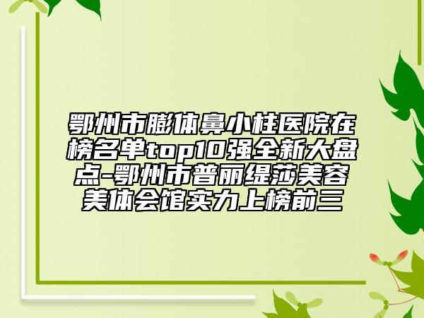 鄂州市膨体鼻小柱医院在榜名单top10强全新大盘点-鄂州市普丽缇莎美容美体会馆实力上榜前三