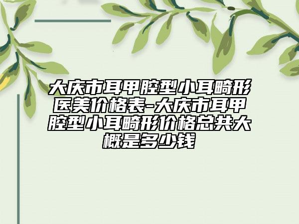 大庆市耳甲腔型小耳畸形医美价格表-大庆市耳甲腔型小耳畸形价格总共大概是多少钱