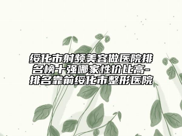 绥化市射频美容做医院排名榜十强哪家性价比高-排名靠前绥化市整形医院