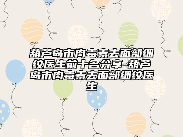 葫芦岛市肉毒素去面部细纹医生前十名分享-葫芦岛市肉毒素去面部细纹医生