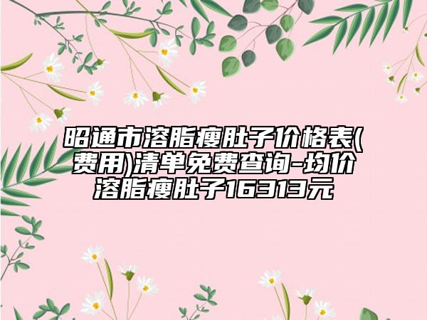 昭通市溶脂瘦肚子价格表(费用)清单免费查询-均价溶脂瘦肚子16313元