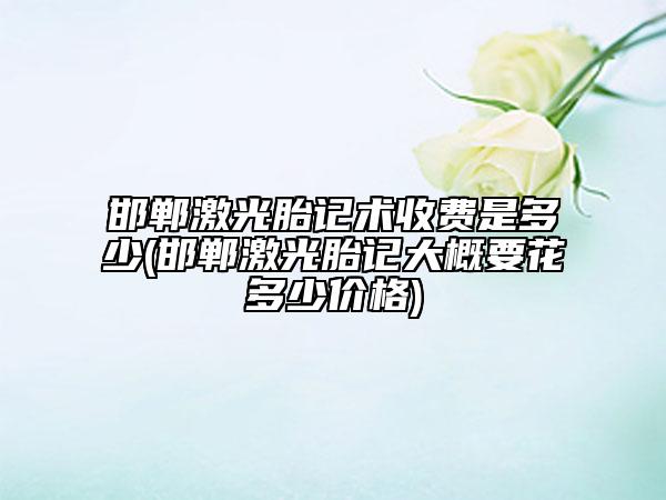 邯郸激光胎记术收费是多少(邯郸激光胎记大概要花多少价格)