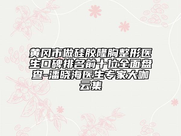 黄冈市做硅胶隆胸整形医生口碑排名前十位全面盘查-潘晓海医生专家大咖云集