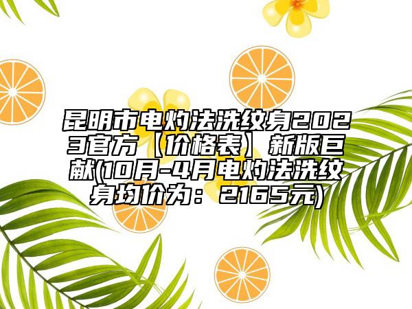 昆明市电灼法洗纹身2023官方【价格表】新版巨献(10月-4月电灼法洗纹身均价为：2165元)