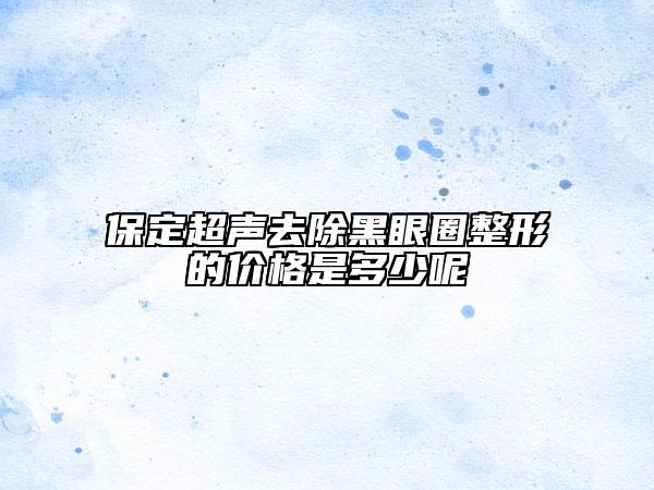 保定超声去除黑眼圈整形的价格是多少呢