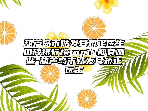 葫芦岛市贴发耳矫正医生口碑排行榜top10都有哪些-葫芦岛市贴发耳矫正医生