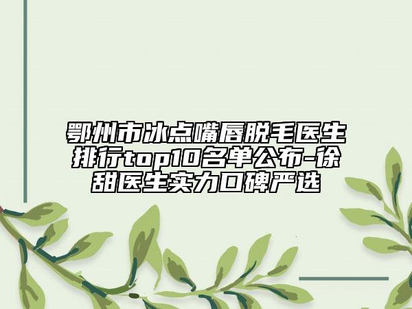 鄂州市冰点嘴唇脱毛医生排行top10名单公布-徐甜医生实力口碑严选