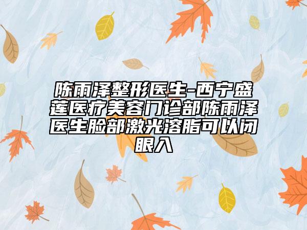 陈雨泽整形医生-西宁盛莲医疗美容门诊部陈雨泽医生脸部激光溶脂可以闭眼入