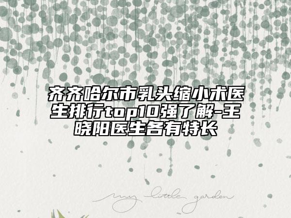 齐齐哈尔市乳头缩小术医生排行top10强了解-王晓阳医生各有特长