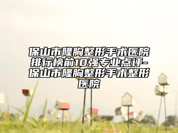 保山市隆胸整形手术医院排行榜前10强专业点评-保山市隆胸整形手术整形医院