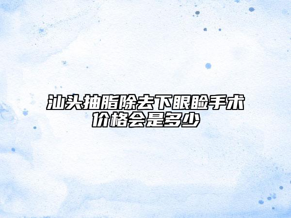 汕头抽脂除去下眼睑手术价格会是多少