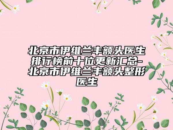 北京市伊维兰丰额头医生排行榜前十位更新汇总-北京市伊维兰丰额头整形医生