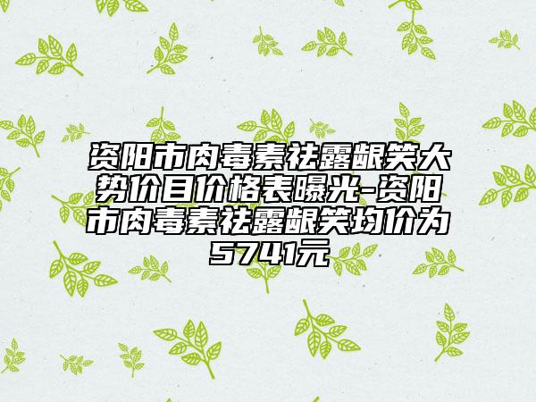 资阳市肉毒素祛露龈笑大势价目价格表曝光-资阳市肉毒素祛露龈笑均价为5741元