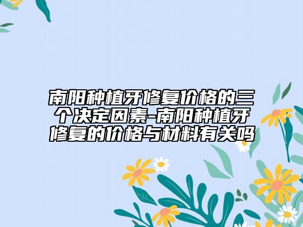 南阳种植牙修复价格的三个决定因素-南阳种植牙修复的价格与材料有关吗