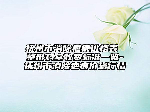 抚州市消除疤痕价格表 整形科室收费标准一览-抚州市消除疤痕价格行情