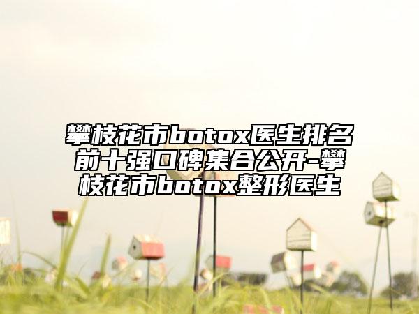攀枝花市botox医生排名前十强口碑集合公开-攀枝花市botox整形医生