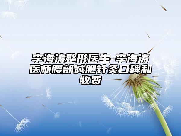 李海涛整形医生-李海涛医师腰部减肥针灸口碑和收费